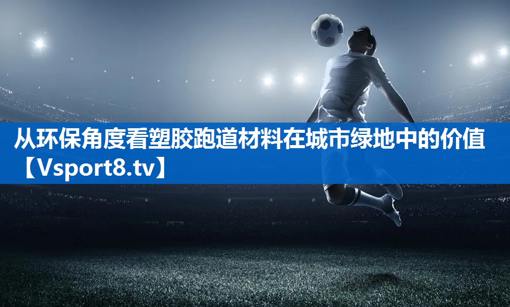 从环保角度看塑胶跑道材料在城市绿地中的价值