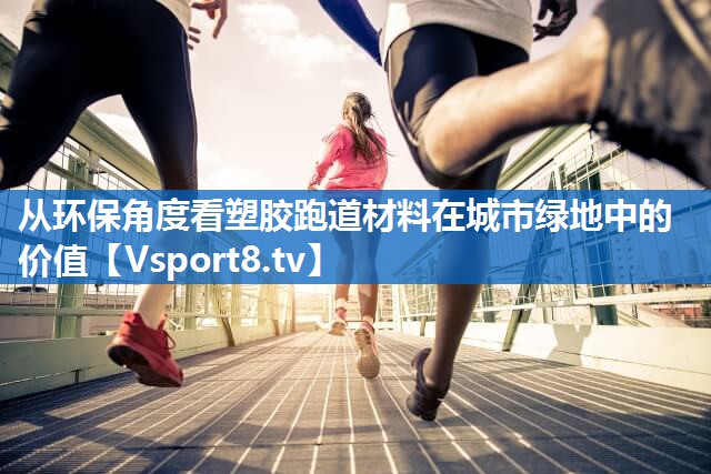 从环保角度看塑胶跑道材料在城市绿地中的价值
