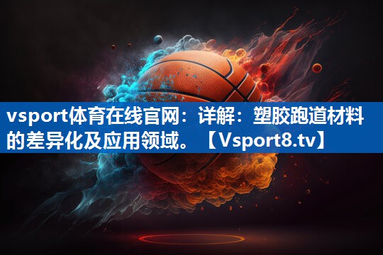 详解：塑胶跑道材料的差异化及应用领域。