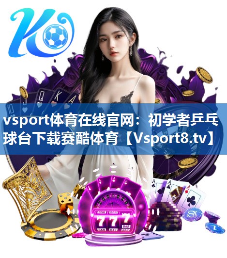 vsport体育在线官网：初学者乒乓球台下载赛酷体育