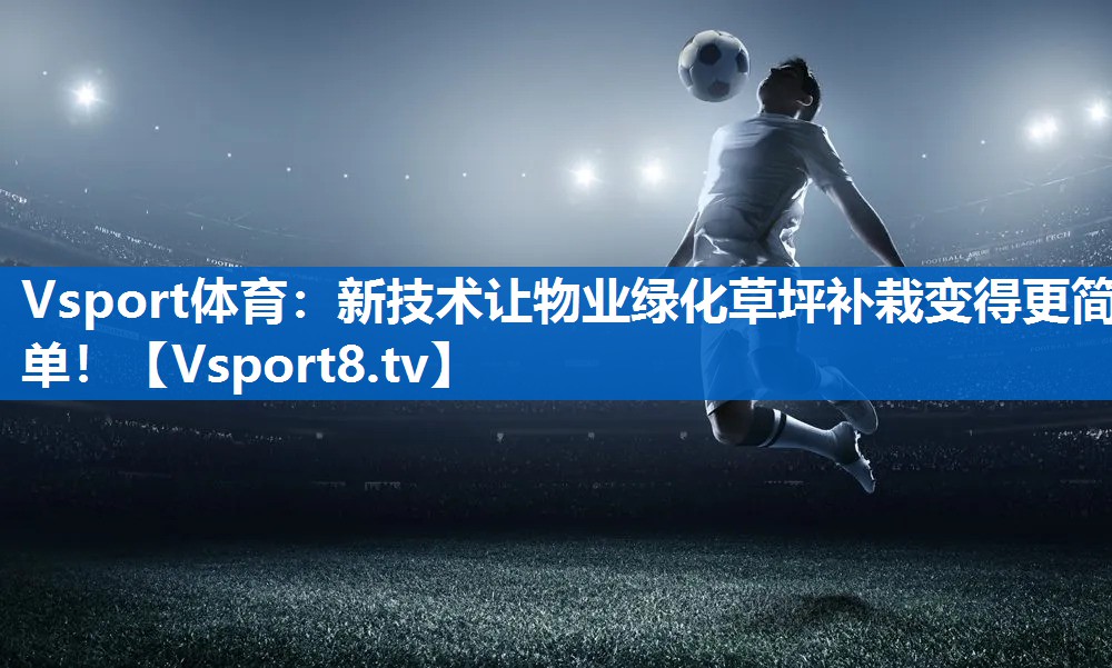 <strong>Vsport体育：新技术让物业绿化草坪补栽变得更简单！</strong>