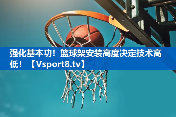 强化基本功！篮球架安装高度决定技术高低！