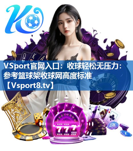 VSport官网入口：收球轻松无压力：参考篮球架收球网高度标准