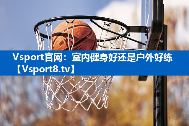 Vsport官网：室内健身好还是户外好练