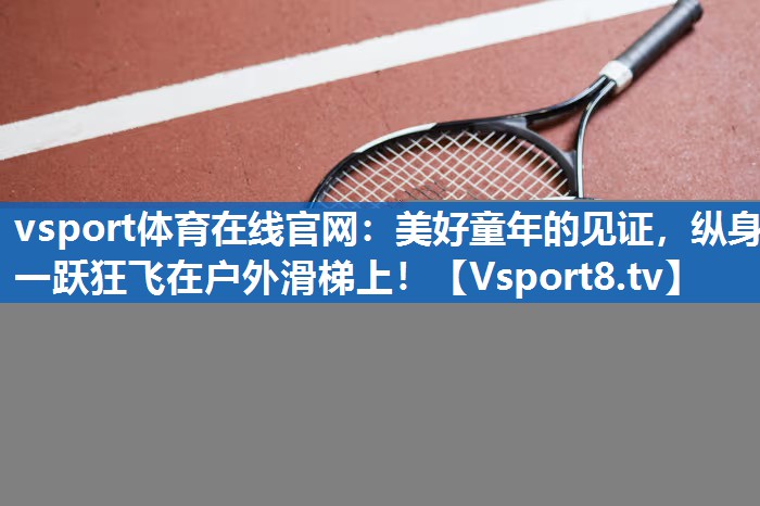 <strong>vsport体育在线官网：美好童年的见证，纵身一跃狂飞在户外滑梯上！</strong>