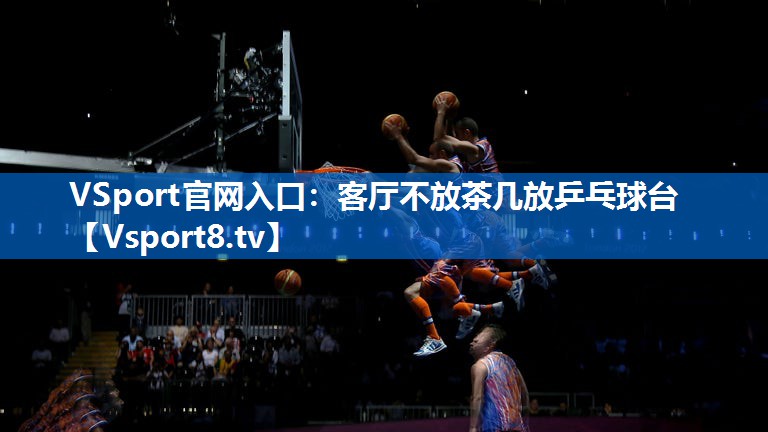 <strong>VSport官网入口：客厅不放茶几放乒乓球台</strong>
