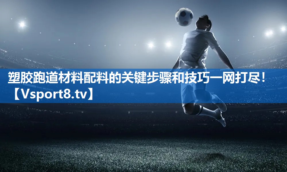 <strong>塑胶跑道材料配料的关键步骤和技巧一网打尽！</strong>