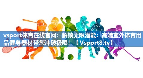 <strong>vsport体育在线官网：解锁无限潜能：高端室外体育用品健身器材带您冲破极限！</strong>