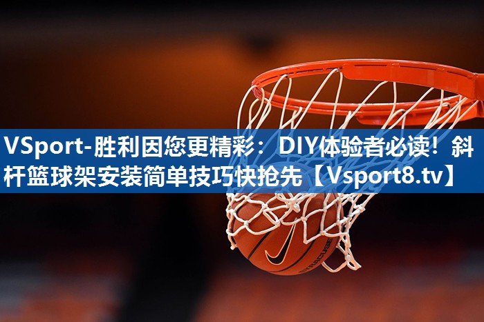 VSport-胜利因您更精彩：DIY体验者必读！斜杆篮球架安装简单技巧快抢先