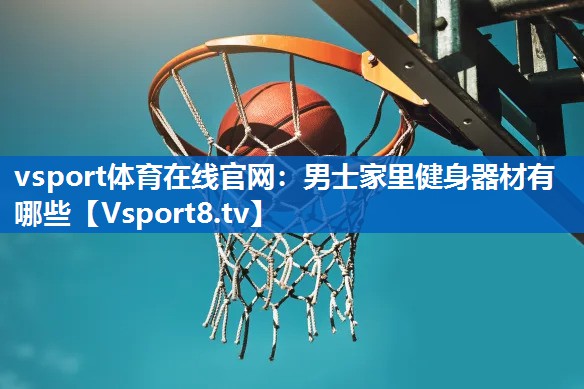 vsport体育在线官网：男士家里健身器材有哪些