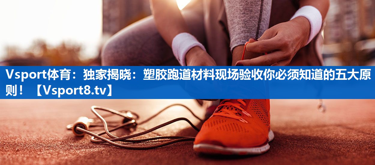 Vsport体育：独家揭晓：塑胶跑道材料现场验收你必须知道的五大原则！