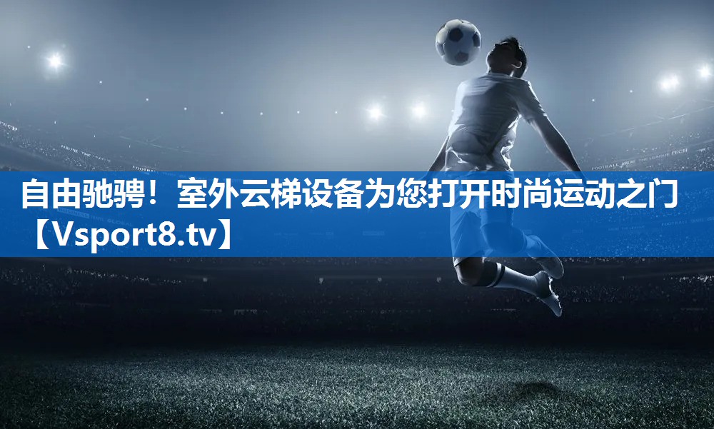 自由驰骋！室外云梯设备为您打开时尚运动之门