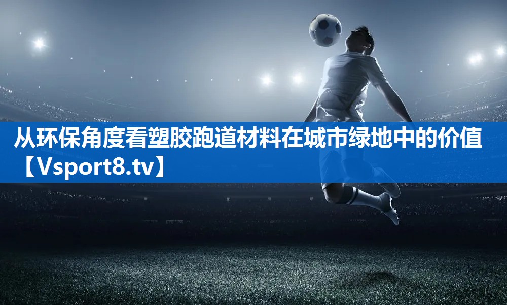 从环保角度看塑胶跑道材料在城市绿地中的价值