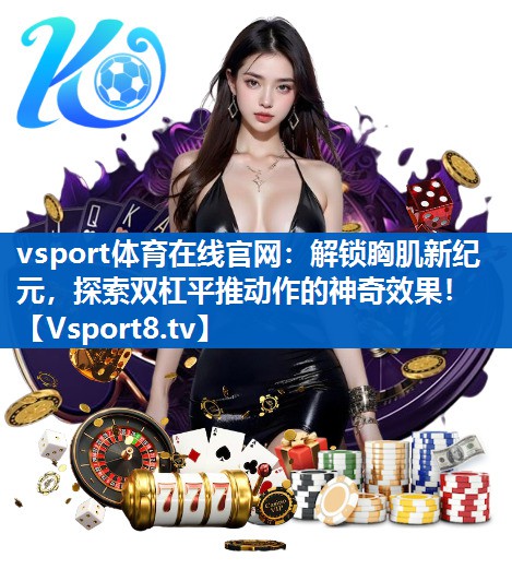 <strong>vsport体育在线官网：解锁胸肌新纪元，探索双杠平推动作的神奇效果！</strong>