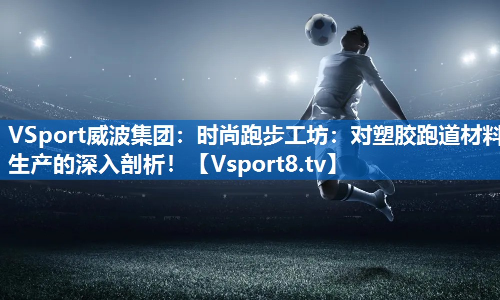 <strong>VSport威波集团：时尚跑步工坊：对塑胶跑道材料生产的深入剖析！</strong>