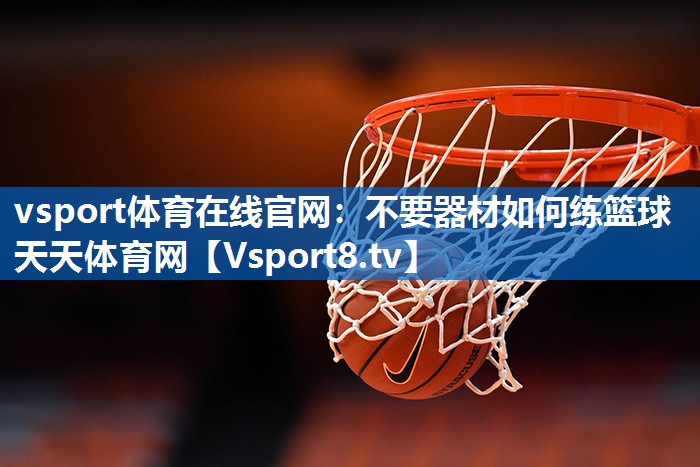 vsport体育在线官网：不要器材如何练篮球天天体育网