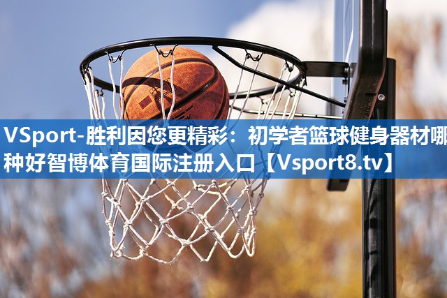 VSport-胜利因您更精彩：初学者篮球健身器材哪种好智博体育国际注册入口