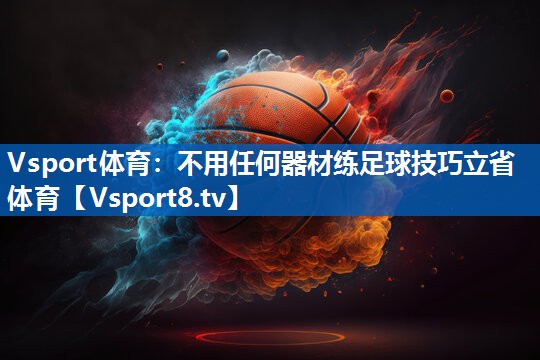 Vsport体育：不用任何器材练足球技巧立省体育