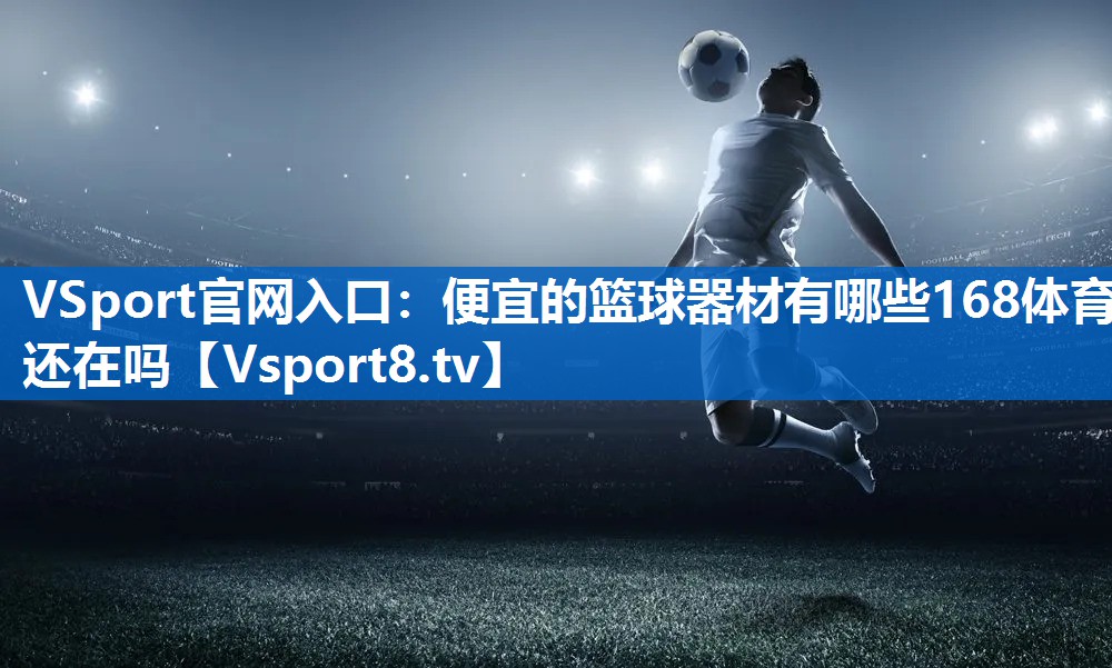 <strong>VSport官网入口：便宜的篮球器材有哪些168体育还在吗</strong>
