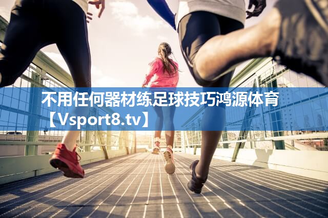 <strong>不用任何器材练足球技巧鸿源体育</strong>