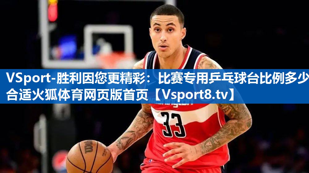 <strong>VSport-胜利因您更精彩：比赛专用乒乓球台比例多少合适火狐体育网页版首页</strong>