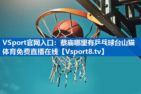 VSport官网入口：蔡庙哪里有乒乓球台山猫体育免费直播在线