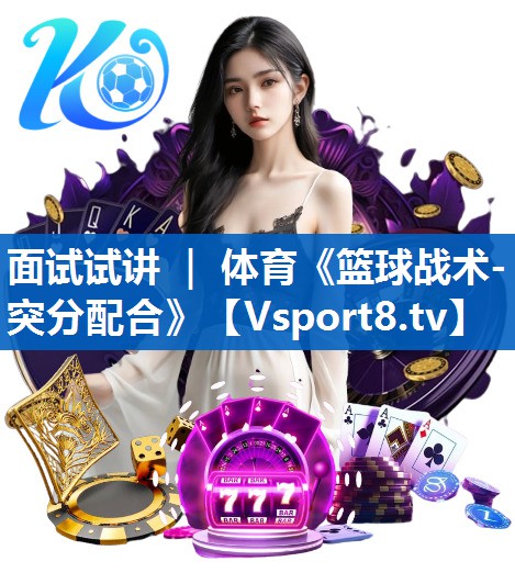 <strong>面试试讲 ｜ 体育《篮球战术-突分配合》</strong>