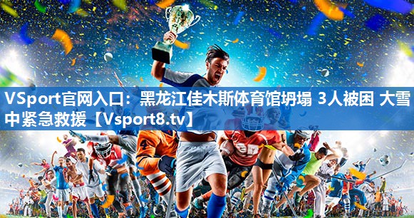 VSport官网入口：黑龙江佳木斯体育馆坍塌 3人被困 大雪中紧急救援