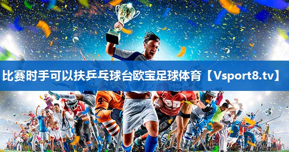 <strong>比赛时手可以扶乒乓球台欧宝足球体育</strong>