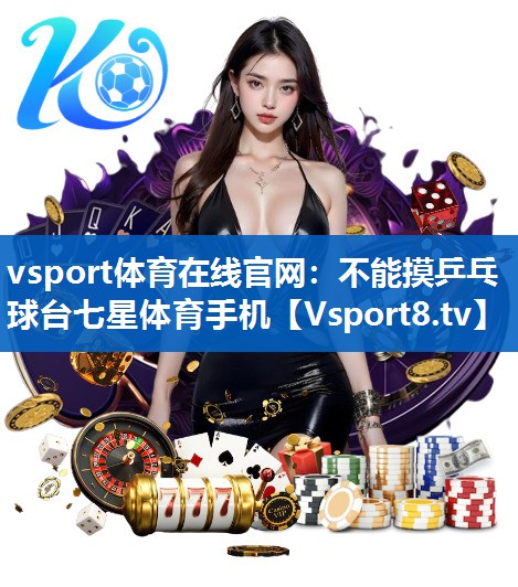 <strong>vsport体育在线官网：不能摸乒乓球台七星体育手机</strong>