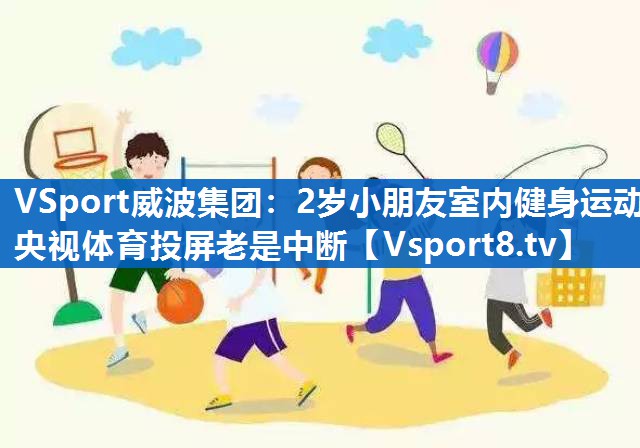 <strong>VSport威波集团：2岁小朋友室内健身运动央视体育投屏老是中断</strong>