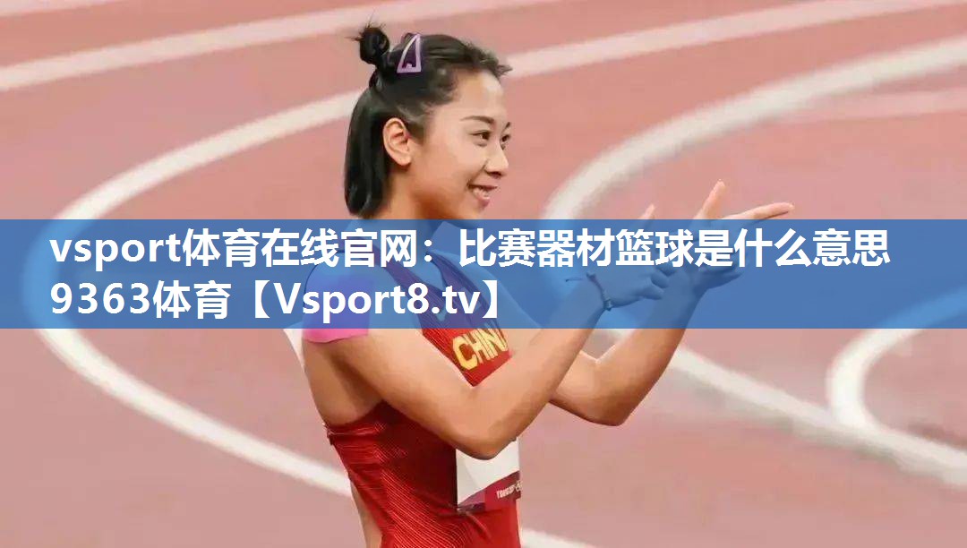 vsport体育在线官网：比赛器材篮球是什么意思9363体育