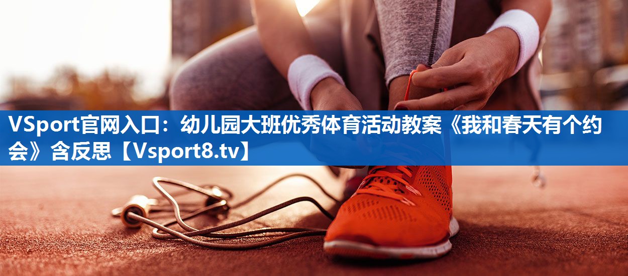 <strong>VSport官网入口：幼儿园大班优秀体育活动教案《我和春天有个约会》含反思</strong>