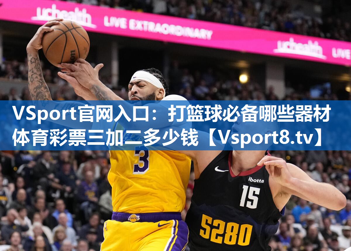 VSport官网入口：打篮球必备哪些器材体育彩票三加二多少钱
