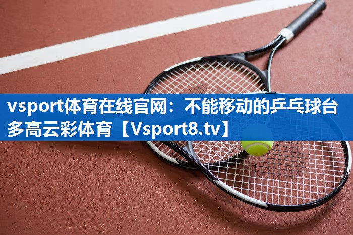 <strong>vsport体育在线官网：不能移动的乒乓球台多高云彩体育</strong>
