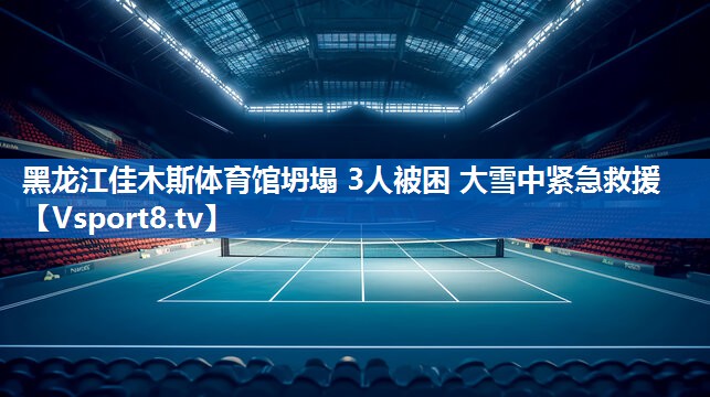 黑龙江佳木斯体育馆坍塌 3人被困 大雪中紧急救援