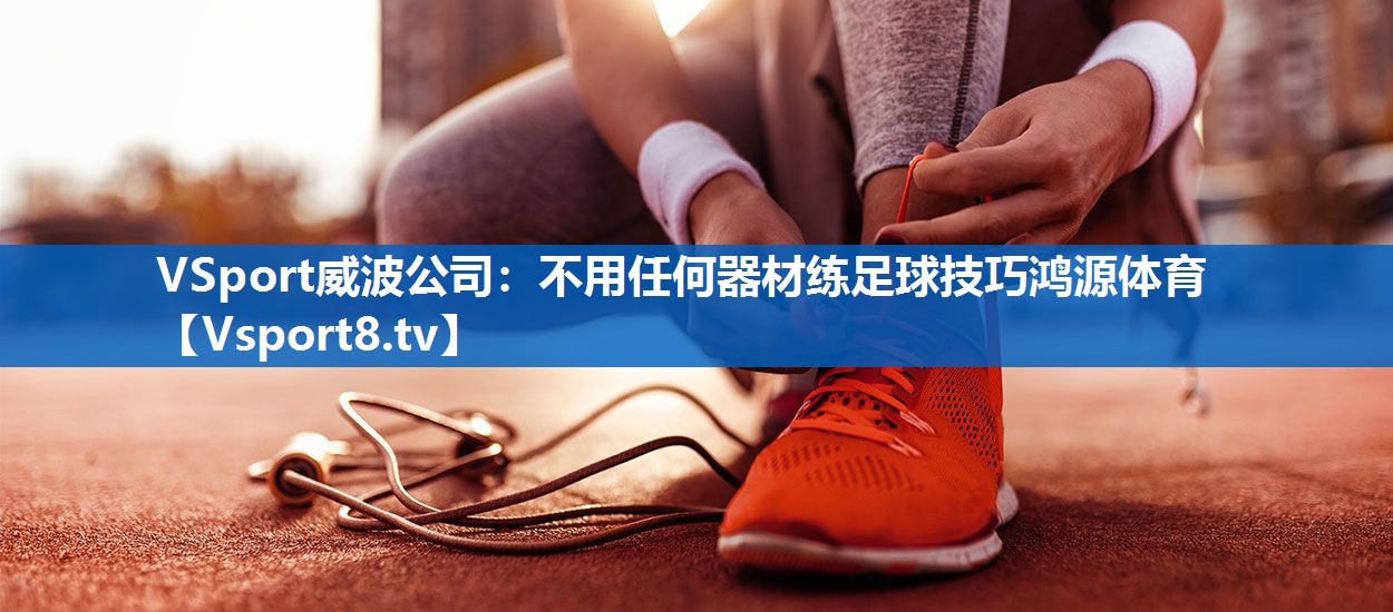 <strong>VSport威波公司：不用任何器材练足球技巧鸿源体育</strong>