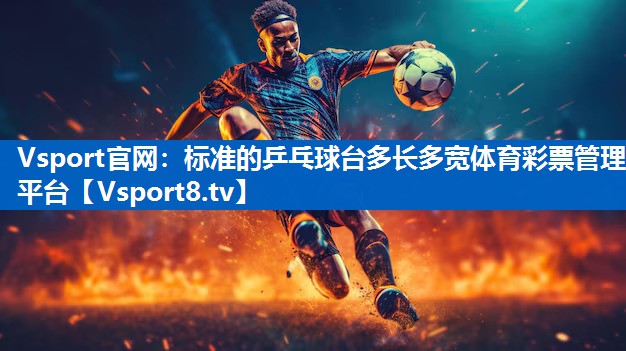 <strong>Vsport官网：标准的乒乓球台多长多宽体育彩票管理平台</strong>