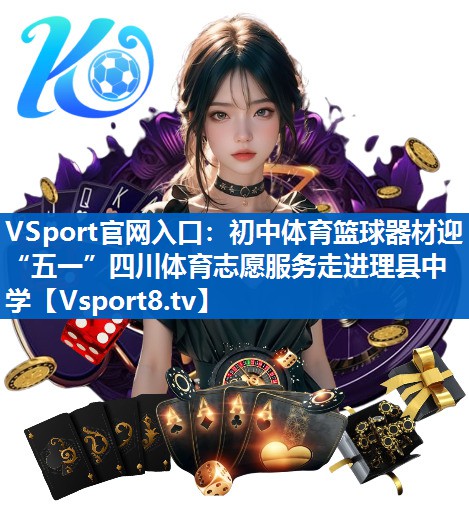 VSport官网入口：初中体育篮球器材迎“五一”四川体育志愿服务走进理县中学