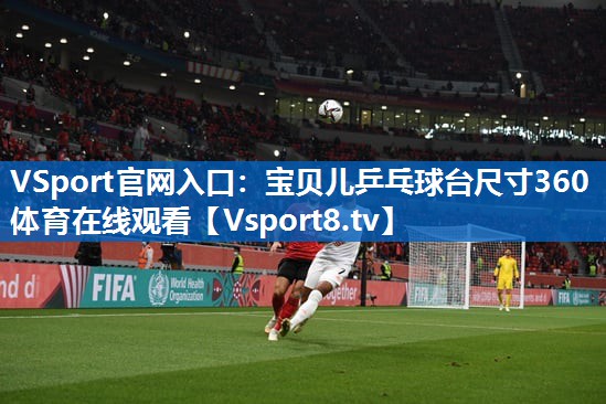 <strong>VSport官网入口：宝贝儿乒乓球台尺寸360体育在线观看</strong>