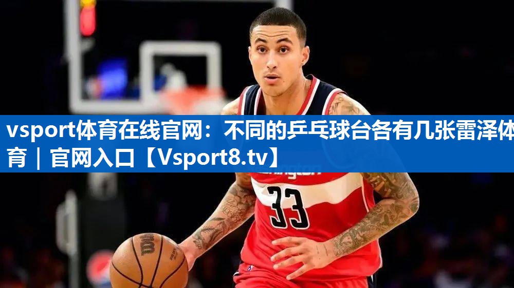 <strong>vsport体育在线官网：不同的乒乓球台各有几张雷泽体育｜官网入口</strong>