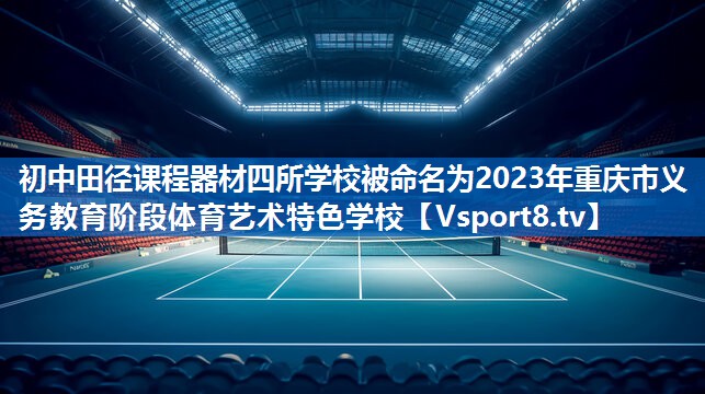 初中田径课程器材四所学校被命名为2023年重庆市义务教育阶段体育艺术特色学校