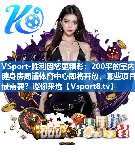 VSport-胜利因您更精彩：200平的室内健身房周浦体育中心即将开放，哪些项目最需要？邀你来选