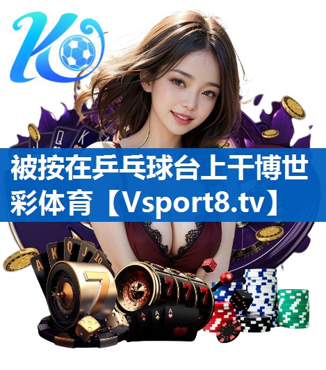 被按在乒乓球台上干博世彩体育