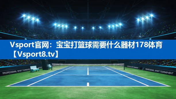 <strong>Vsport官网：宝宝打篮球需要什么器材178体育</strong>