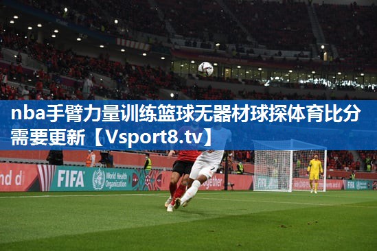 nba手臂力量训练篮球无器材球探体育比分需要更新