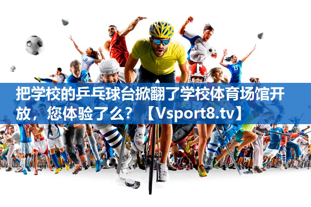<strong>把学校的乒乓球台掀翻了学校体育场馆开放，您体验了么？</strong>