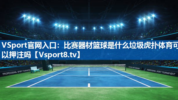 VSport官网入口：比赛器材篮球是什么垃圾虎扑体育可以押注吗