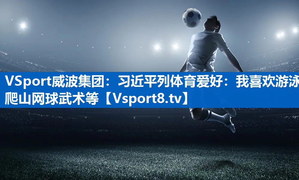 VSport威波集团：习近平列体育爱好：我喜欢游泳爬山网球武术等