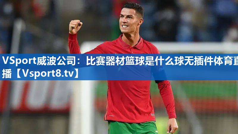 VSport威波公司：比赛器材篮球是什么球无插件体育直播
